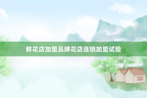 鲜花店加盟品牌花店连锁加盟试验