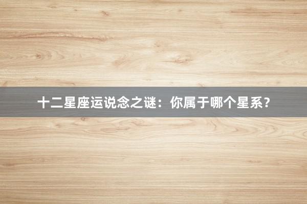 十二星座运说念之谜：你属于哪个星系？