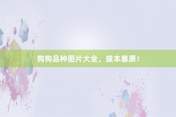 狗狗品种图片大全,拔本塞原!